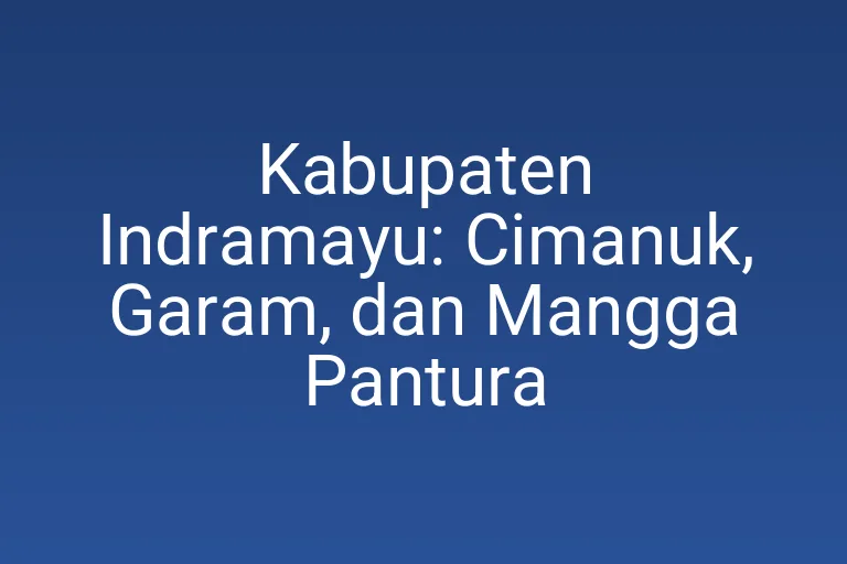 Kabupaten Indramayu: Cimanuk, Garam, dan Mangga Pantura