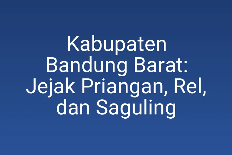Kabupaten Bandung Barat: Jejak Priangan, Rel, dan Saguling